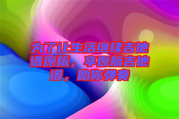 為了讓生活繼續(xù)吉他譜原版，享原版吉他譜，助你彈奏
