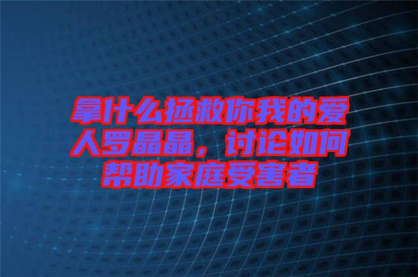 拿什么拯救你我的愛人羅晶晶，討論如何幫助家庭受害者