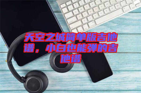 天空之城簡單版吉他譜，小白也能彈的吉他譜