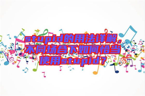 stupid的用法詳解，不同場合下如何恰當(dāng)使用stupid？