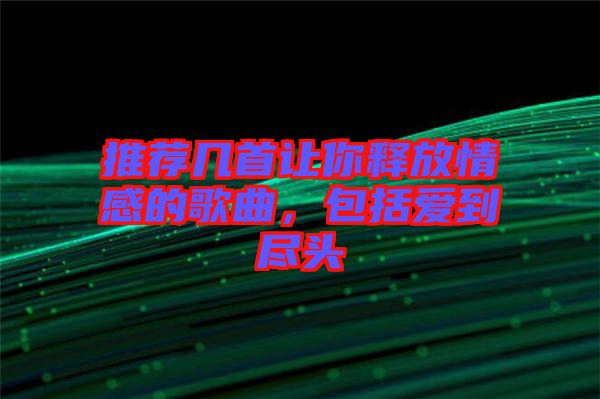 推薦幾首讓你釋放情感的歌曲，包括愛到盡頭