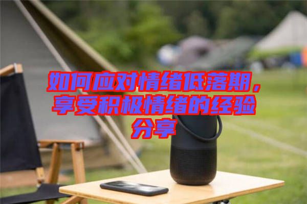 如何應(yīng)對(duì)情緒低落期，享受積極情緒的經(jīng)驗(yàn)分享