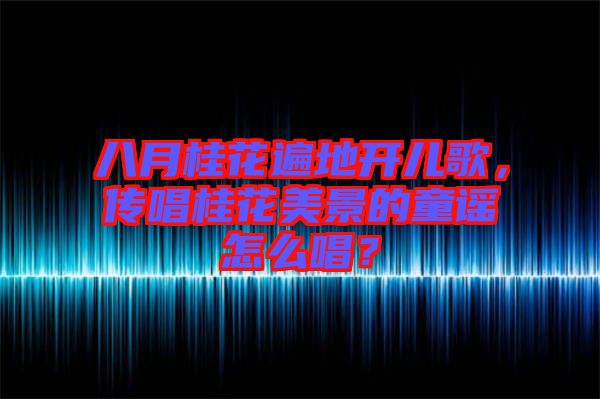 八月桂花遍地開兒歌，傳唱桂花美景的童謠怎么唱？