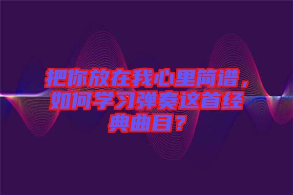 把你放在我心里簡譜，如何學(xué)習(xí)彈奏這首經(jīng)典曲目？