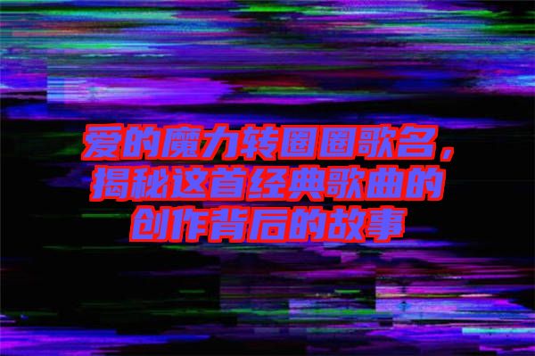 愛的魔力轉圈圈歌名，揭秘這首經(jīng)典歌曲的創(chuàng)作背后的故事