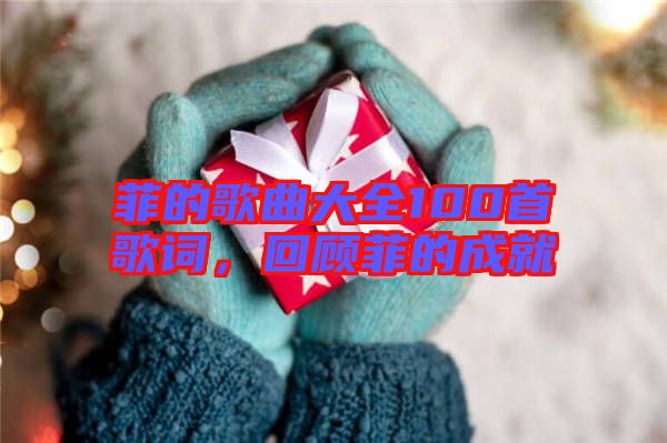 菲的歌曲大全100首歌詞，回顧菲的成就