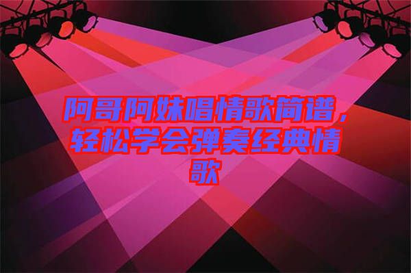 阿哥阿妹唱情歌簡(jiǎn)譜，輕松學(xué)會(huì)彈奏經(jīng)典情歌