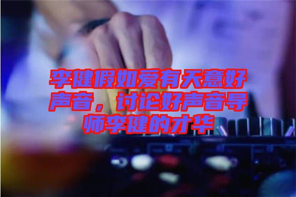 李健假如愛有天意好聲音，討論好聲音導(dǎo)師李健的才華