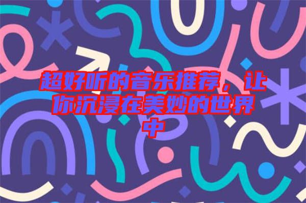 超好聽(tīng)的音樂(lè)推薦，讓你沉浸在美妙的世界中