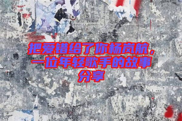 把愛錯(cuò)給了你楊嵐航，一位年輕歌手的故事分享