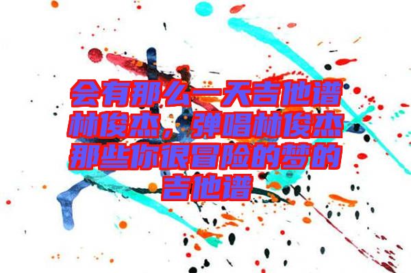會有那么一天吉他譜林俊杰，彈唱林俊杰那些你很冒險的夢的吉他譜