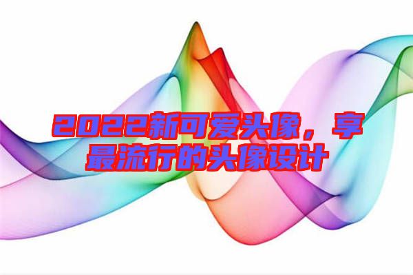 2022新可愛(ài)頭像，享最流行的頭像設(shè)計(jì)
