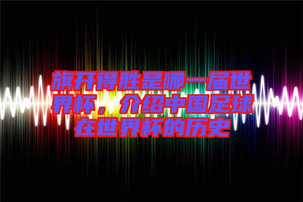 旗開得勝是哪一屆世界杯，介紹中國足球在世界杯的歷史