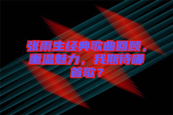 張雨生經(jīng)典歌曲回顧，重溫魅力，我期待哪首歌？