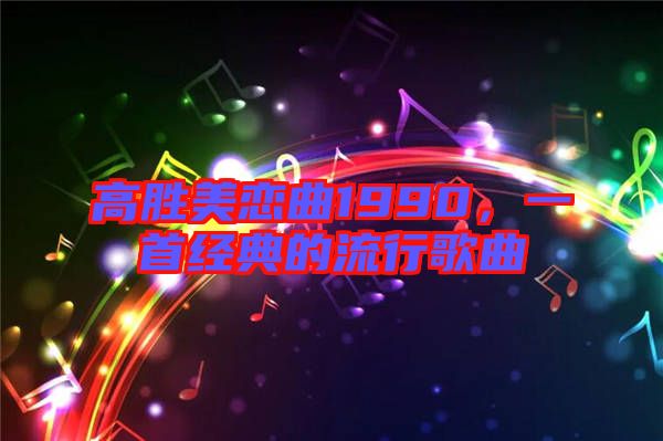 高勝美戀曲1990，一首經(jīng)典的流行歌曲