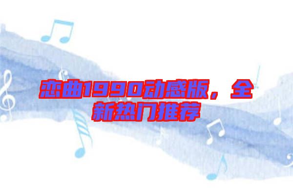 戀曲1990動感版，全新熱門推薦