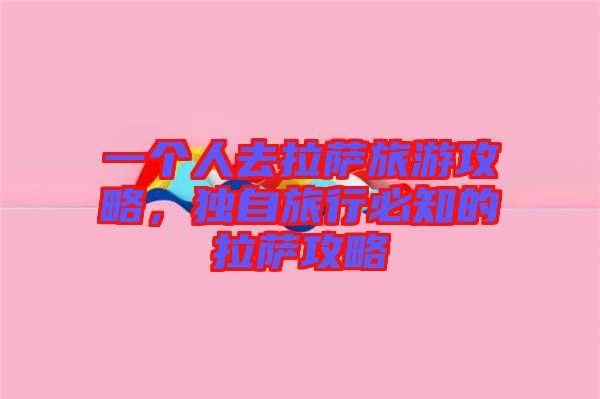 一個人去拉薩旅游攻略，獨自旅行必知的拉薩攻略