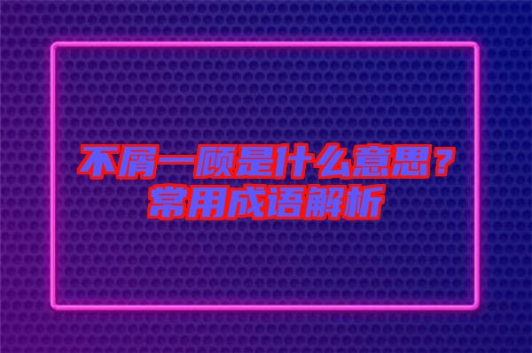 不屑一顧是什么意思？常用成語解析