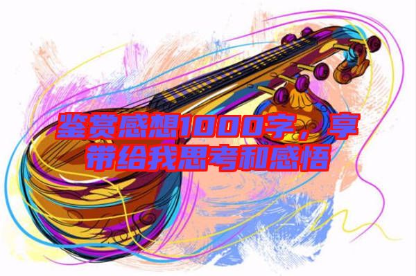 鑒賞感想1000字，享帶給我思考和感悟