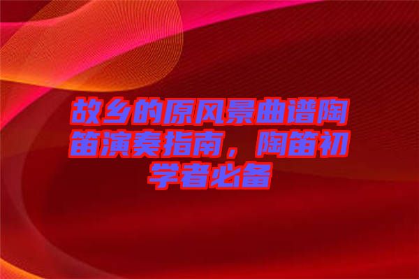 故鄉(xiāng)的原風(fēng)景曲譜陶笛演奏指南，陶笛初學(xué)者必備