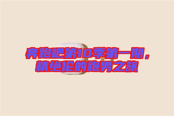 奔跑吧第10季第一期，精絕倫的跑男之旅