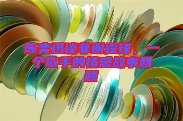 陳奕迅談菲謝霆鋒，一個歌手的情感故事回顧