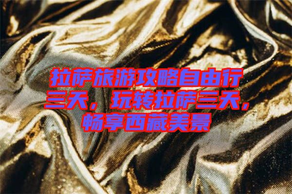 拉薩旅游攻略自由行三天，玩轉(zhuǎn)拉薩三天，暢享西藏美景