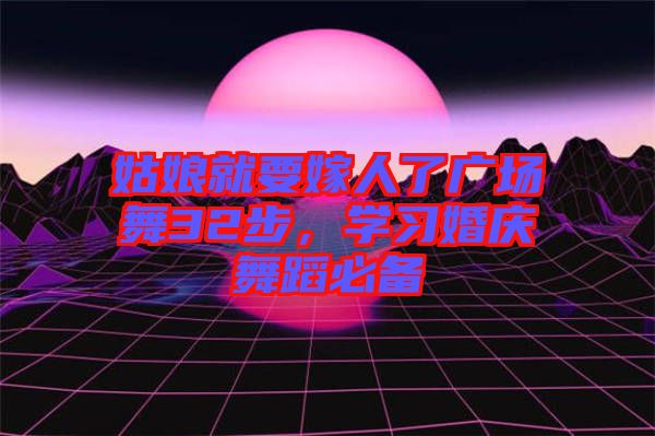 姑娘就要嫁人了廣場(chǎng)舞32步，學(xué)習(xí)婚慶舞蹈必備
