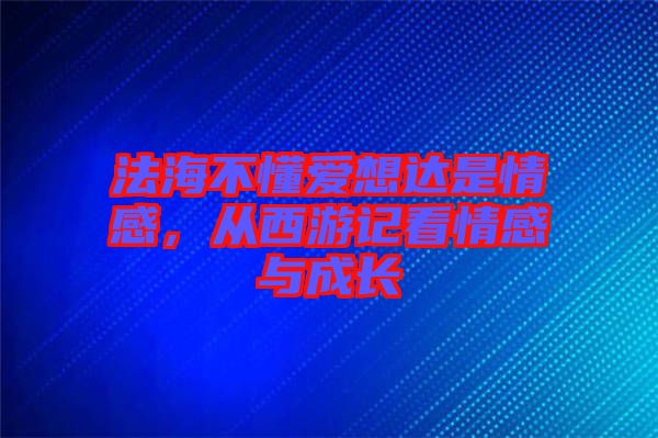法海不懂愛想達(dá)是情感，從西游記看情感與成長(zhǎng)