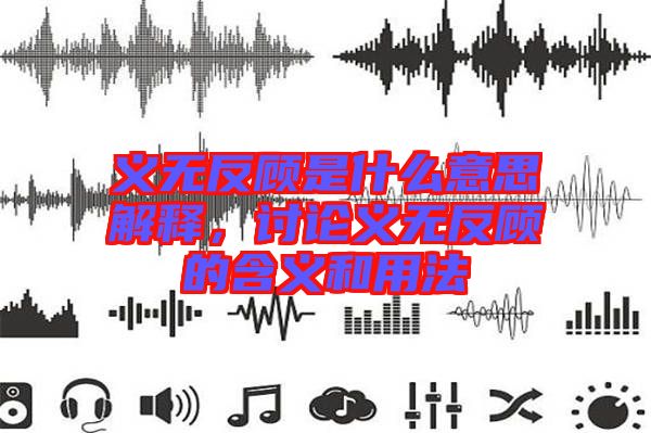 義無(wú)反顧是什么意思解釋，討論義無(wú)反顧的含義和用法