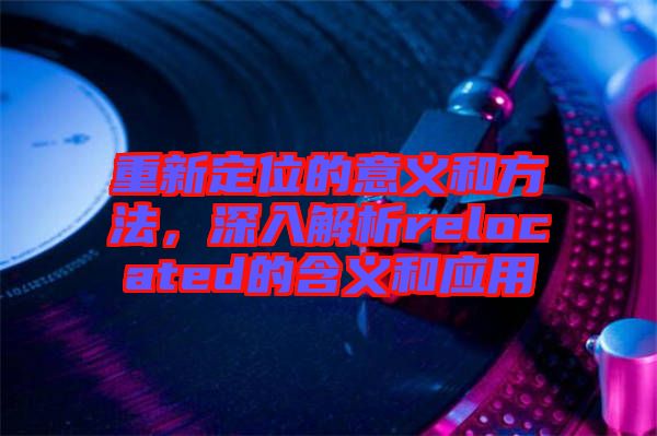 重新定位的意義和方法，深入解析relocated的含義和應(yīng)用