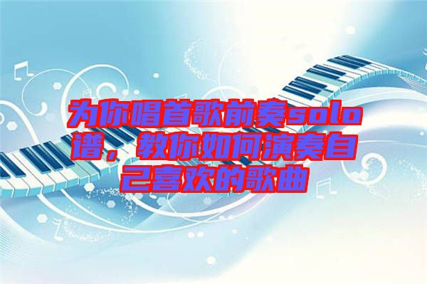 為你唱首歌前奏solo譜，教你如何演奏自己喜歡的歌曲