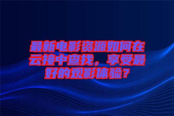 最新電影資源如何在云接中查找，享受最好的觀影體驗(yàn)？