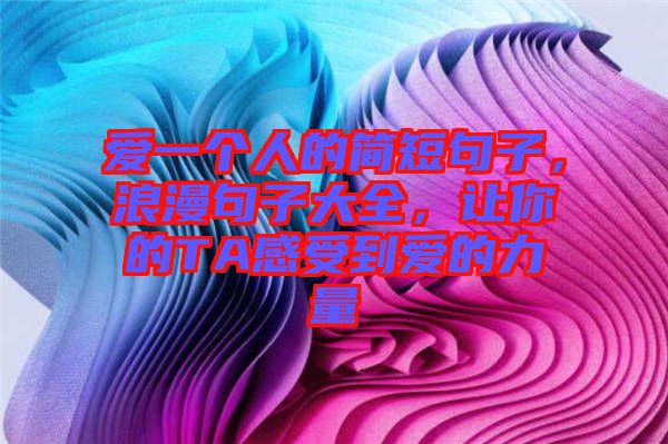 愛一個(gè)人的簡短句子，浪漫句子大全，讓你的TA感受到愛的力量