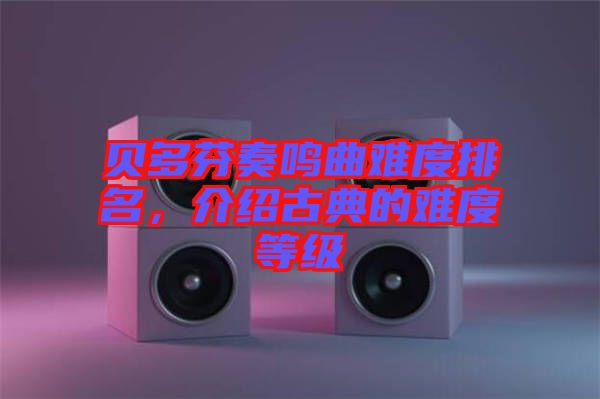 貝多芬奏鳴曲難度排名，介紹古典的難度等級(jí)