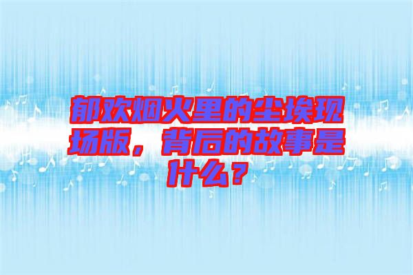 郁歡煙火里的塵?，F(xiàn)場版，背后的故事是什么？