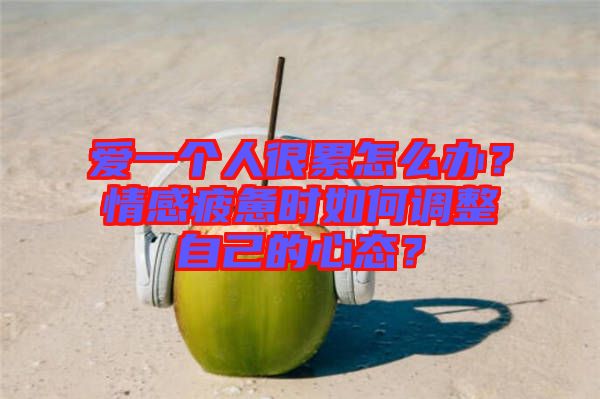 愛(ài)一個(gè)人很累怎么辦？情感疲憊時(shí)如何調(diào)整自己的心態(tài)？