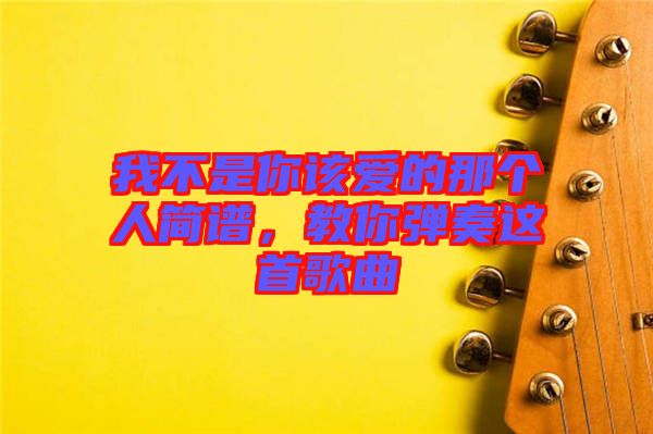 我不是你該愛的那個人簡譜，教你彈奏這首歌曲