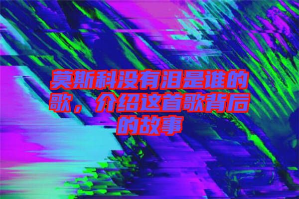 莫斯科沒(méi)有淚是誰(shuí)的歌，介紹這首歌背后的故事