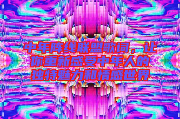 中年陣線聯(lián)盟歌詞，讓你重新感受中年人的獨特魅力和情感世界