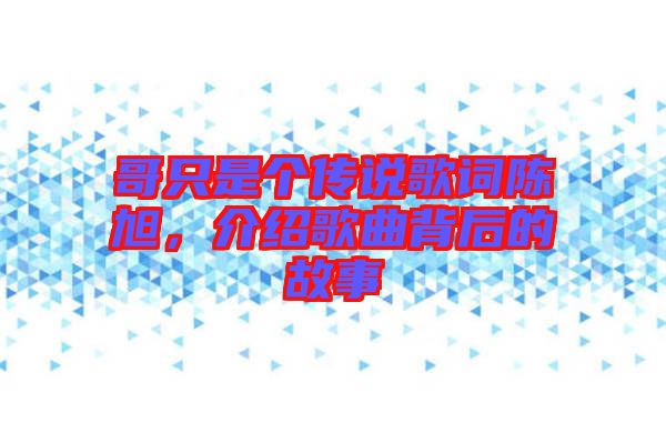 哥只是個傳說歌詞陳旭，介紹歌曲背后的故事