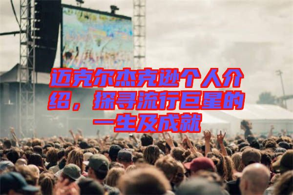 邁克爾杰克遜個(gè)人介紹，探尋流行巨星的一生及成就