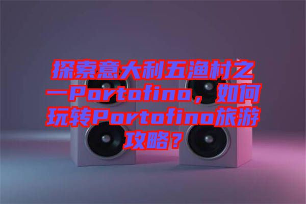 探索意大利五漁村之一Portofino，如何玩轉(zhuǎn)Portofino旅游攻略？
