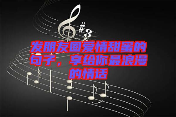 發(fā)朋友圈愛情甜蜜的句子，享給你最浪漫的情話