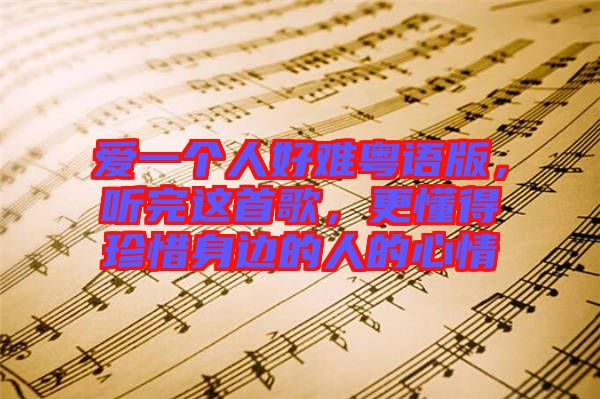 愛一個人好難粵語版，聽完這首歌，更懂得珍惜身邊的人的心情