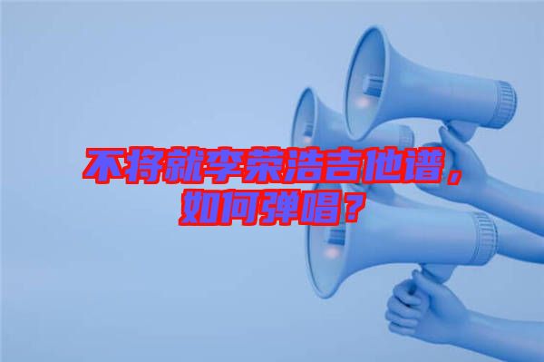 不將就李榮浩吉他譜，如何彈唱？