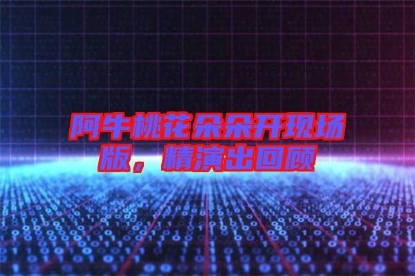 阿牛桃花朵朵開現(xiàn)場版，精演出回顧