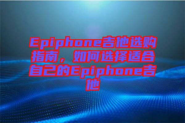 Epiphone吉他選購(gòu)指南，如何選擇適合自己的Epiphone吉他