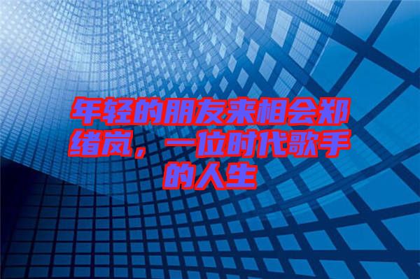 年輕的朋友來(lái)相會(huì)鄭緒嵐，一位時(shí)代歌手的人生