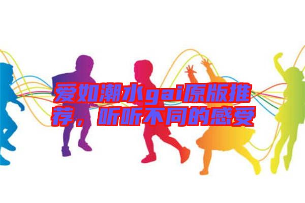 愛如潮水gai原版推薦，聽聽不同的感受